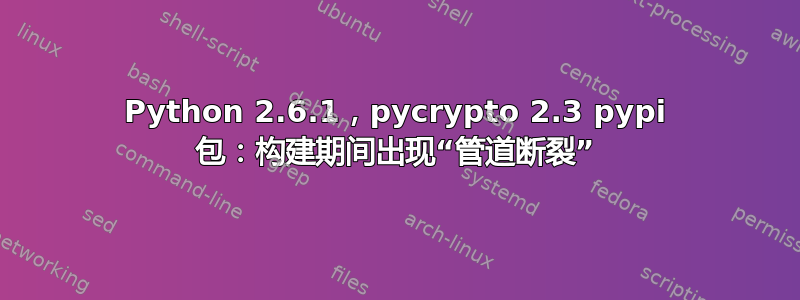 Python 2.6.1，pycrypto 2.3 pypi 包：构建期间出现“管道断裂”