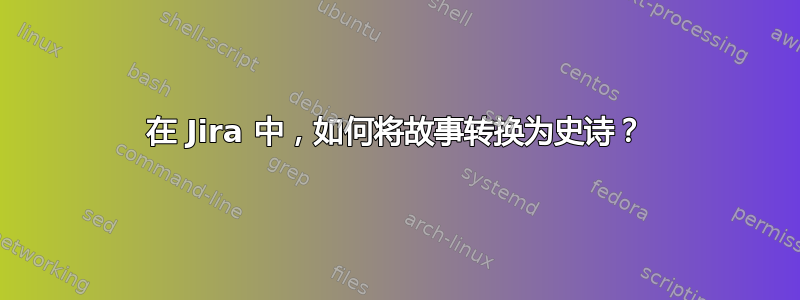 在 Jira 中，如何将故事转换为史诗？