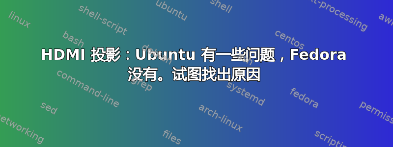 HDMI 投影：Ubuntu 有一些问题，Fedora 没有。试图找出原因