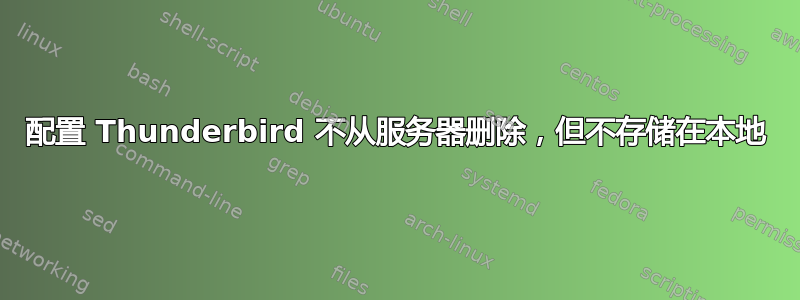 配置 Thunderbird 不从服务器删除，但不存储在本地