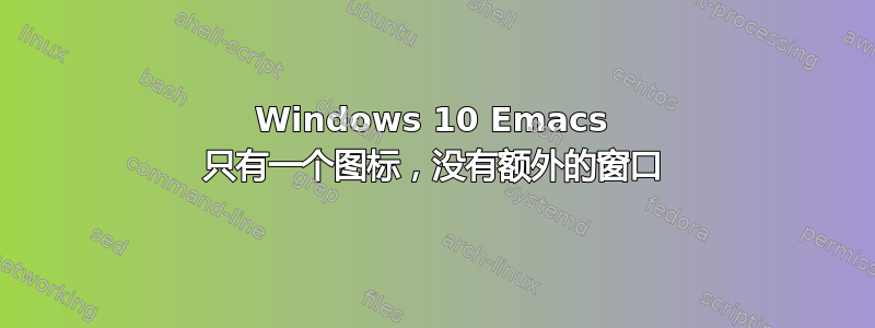 Windows 10 Emacs 只有一个图标，没有额外的窗口