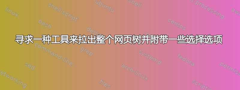 寻求一种工具来拉出整个网页树并附带一些选择选项