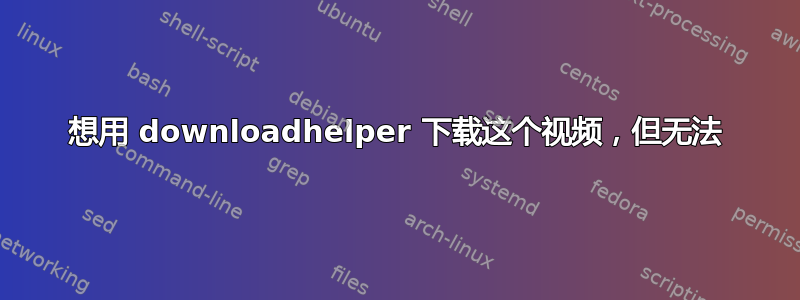 想用 downloadhelper 下载这个视频，但无法