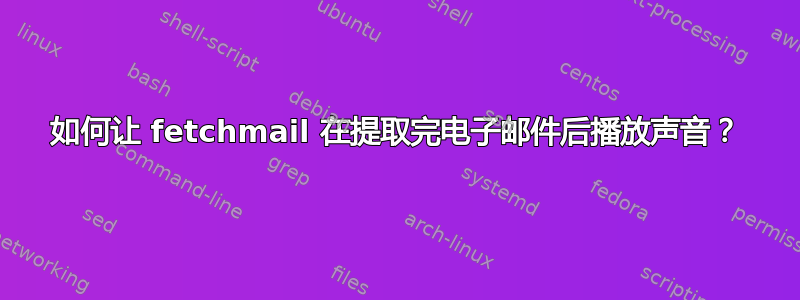 如何让 fetchmail 在提取完电子邮件后播放声音？