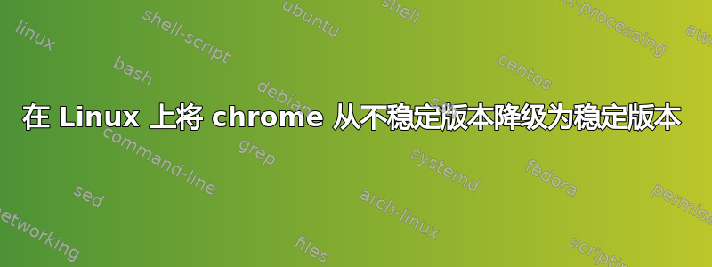 在 Linux 上将 chrome 从不稳定版本降级为稳定版本