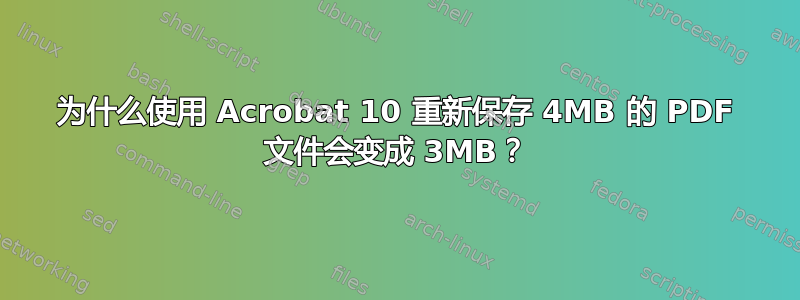 为什么使用 Acrobat 10 重新保存 4MB 的 PDF 文件会变成 3MB？