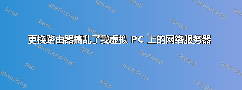 更换路由器搞乱了我虚拟 PC 上的网络服务器