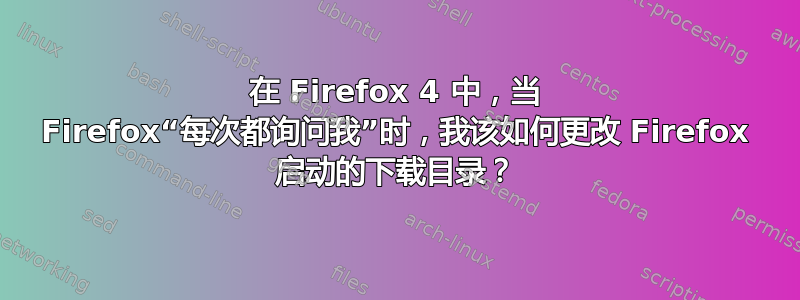 在 Firefox 4 中，当 Firefox“每次都询问我”时，我该如何更改 Firefox 启动的下载目录？