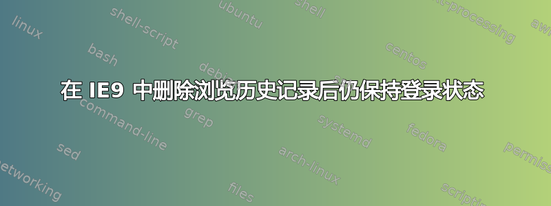 在 IE9 中删除浏览历史记录后仍保持登录状态