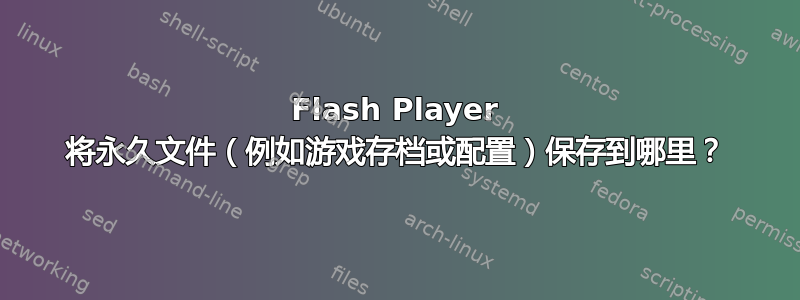 Flash Player 将永久文件（例如游戏存档或配置）保存到哪里？