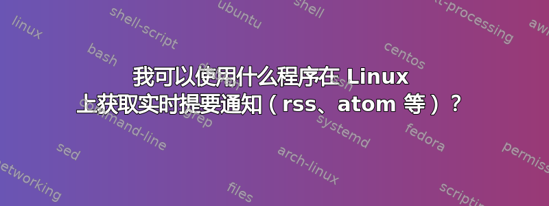 我可以使用什么程序在 Linux 上获取实时提要通知（rss、atom 等）？