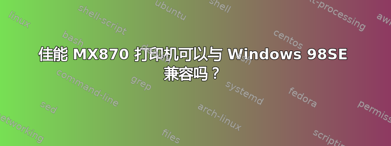 佳能 MX870 打印机可以与 Windows 98SE 兼容吗？