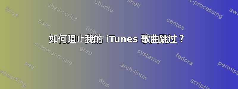 如何阻止我的 iTunes 歌曲跳过？