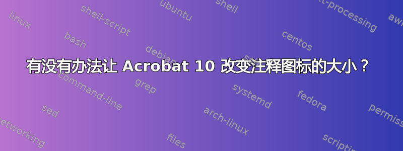 有没有办法让 Acrobat 10 改变注释图标的大小？