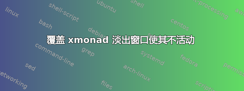 覆盖 xmonad 淡出窗口使其不活动