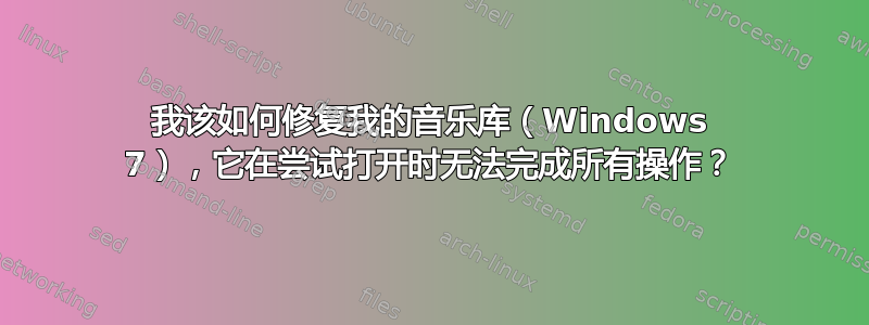 我该如何修复我的音乐库（Windows 7），它在尝试打开时无法完成所有操作？