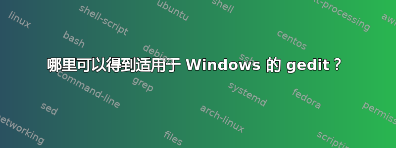 哪里可以得到适用于 Windows 的 gedit？