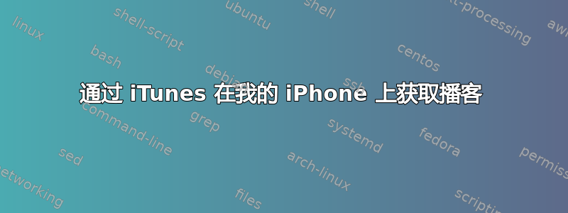 通过 iTunes 在我的 iPhone 上获取播客