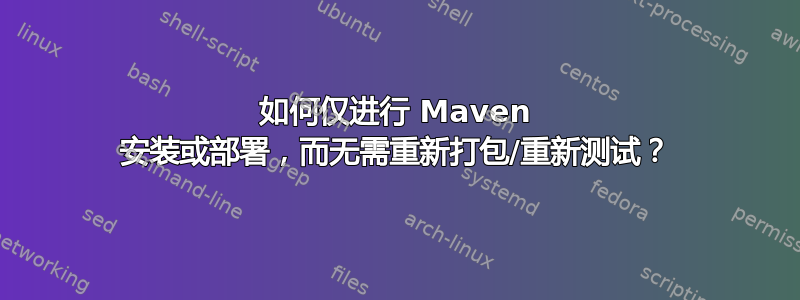 如何仅进行 Maven 安装或部署，而无需重新打包/重新测试？