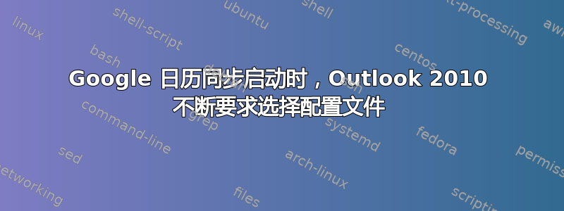 Google 日历同步启动时，Outlook 2010 不断要求选择配置文件