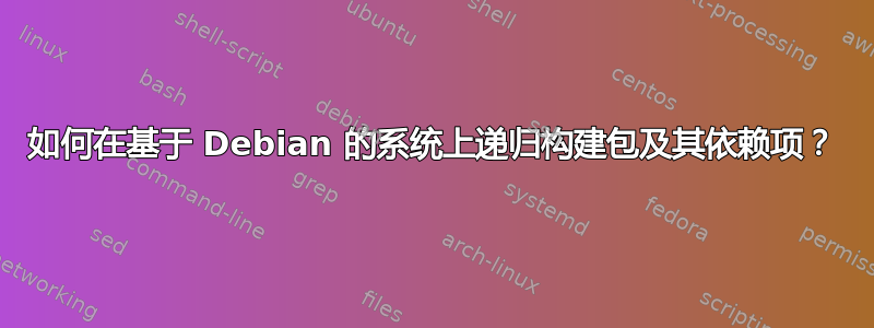 如何在基于 Debian 的系统上递归构建包及其依赖项？