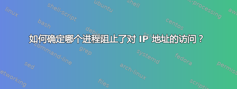 如何确定哪个进程阻止了对 IP 地址的访问？