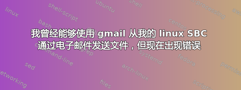 我曾经能够使用 gmail 从我的 linux SBC 通过电子邮件发送文件，但现在出现错误