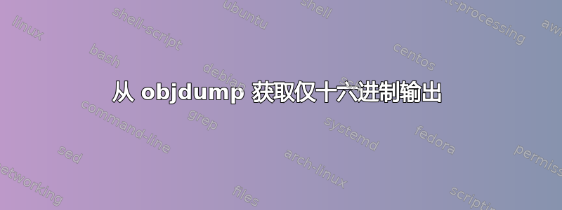 从 objdump 获取仅十六进制输出