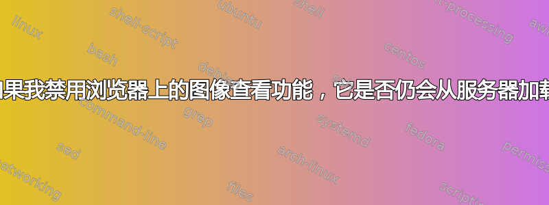 如果我禁用浏览器上的图像查看功能，它是否仍会从服务器加载