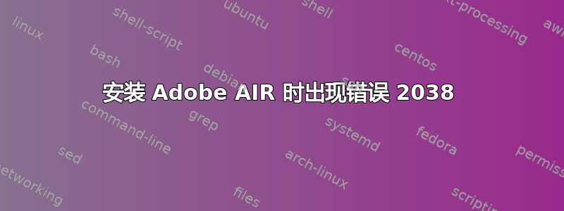 安装 Adob​​e AIR 时出现错误 2038