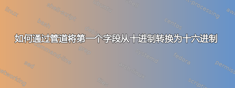 如何通过管道将第一个字段从十进制转换为十六进制