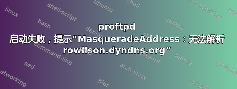 proftpd 启动失败，提示“MasqueradeAddress：无法解析 rowilson.dyndns.org”