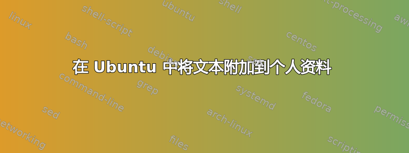 在 Ubuntu 中将文本附加到个人资料