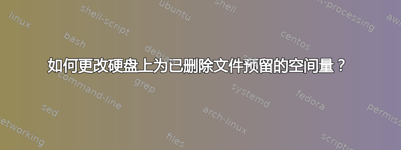 如何更改硬盘上为已删除文件预留的空间量？