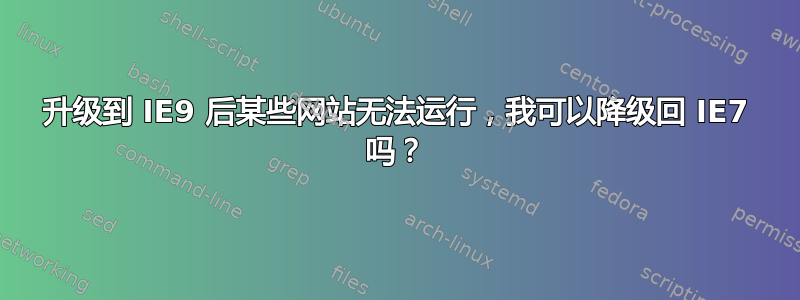 升级到 IE9 后某些网站无法运行，我可以降级回 IE7 吗？