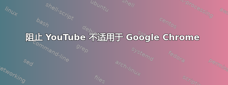 阻止 YouTube 不适用于 Google Chrome