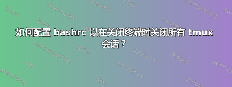 如何配置 bashrc 以在关闭终端时关闭所有 tmux 会话？