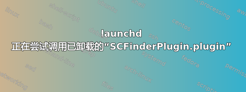 launchd 正在尝试调用已卸载的“SCFinderPlugin.plugin”