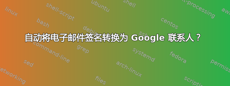 自动将电子邮件签名转换为 Google 联系人？