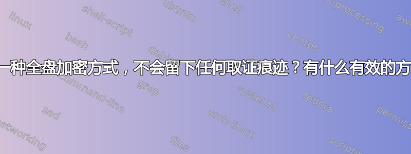 有没有一种全盘加密方式，不会留下任何取证痕迹？有什么有效的方法吗？