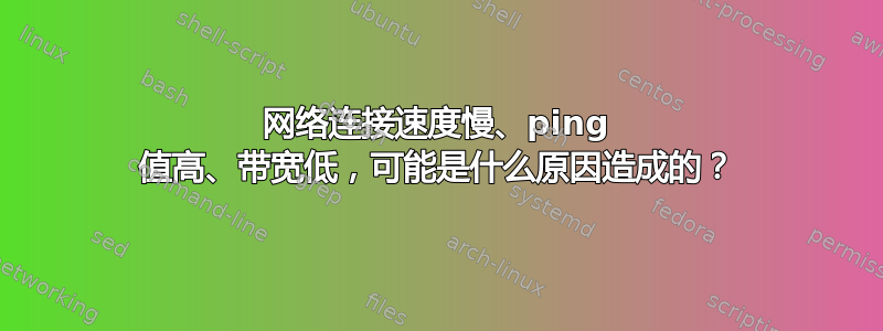 网络连接速度慢、ping 值高、带宽低，可能是什么原因造成的？