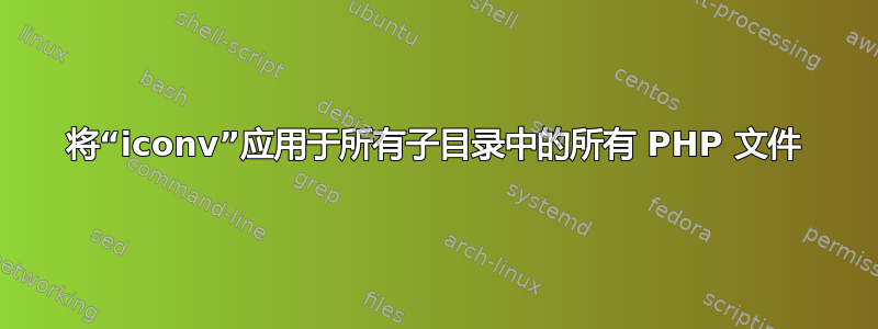 将“iconv”应用于所有子目录中的所有 PHP 文件