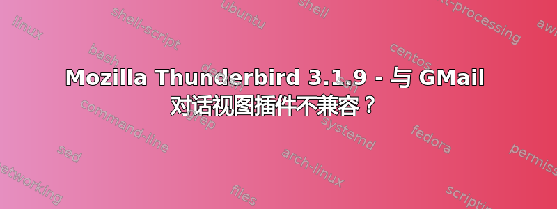 Mozilla Thunderbird 3.1.9 - 与 GMail 对话视图插件不兼容？