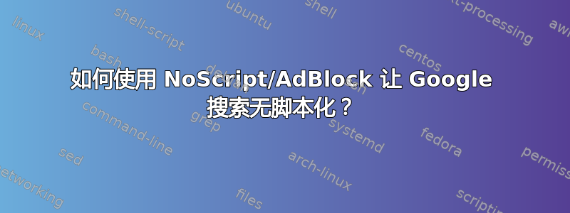 如何使用 NoScript/AdBlock 让 Google 搜索无脚本化？