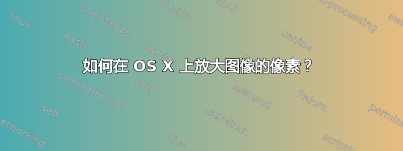 如何在 OS X 上放大图像的像素？