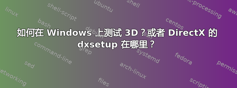 如何在 Windows 上测试 3D？或者 DirectX 的 dxsetup 在哪里？