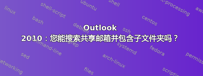 Outlook 2010：您能搜索共享邮箱并包含子文件夹吗？