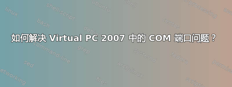 如何解决 Virtual PC 2007 中的 COM 端口问题？