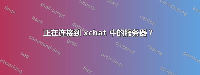 正在连接到 xchat 中的服务器？