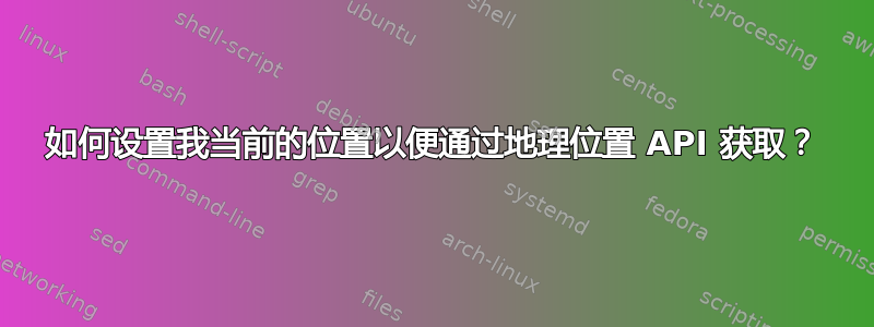 如何设置我当前的位置以便通过地理位置 API 获取？